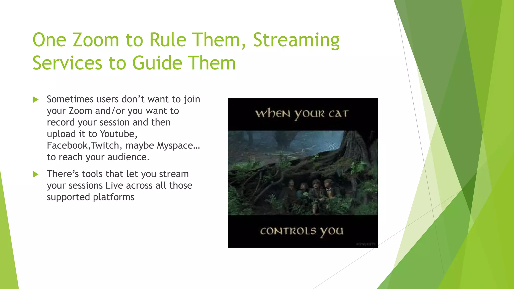 One Zoom to Rule Them, Streaming
Services to Guide Them
 Sometimes users don’t want to join
your Zoom and/or you want to
record your session and then
upload it to Youtube,
Facebook,Twitch, maybe Myspace…
to reach your audience.
 There’s tools that let you stream
your sessions Live across all those
supported platforms
 