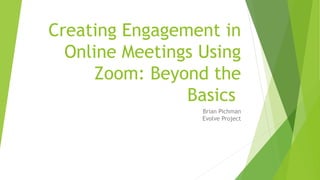 Creating Engagement in
Online Meetings Using
Zoom: Beyond the
Basics
Brian Pichman
Evolve Project
 