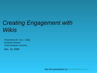 Creating Engagement with Wikis Presented by Dr. Kay L. Colley Assistant Professor Texas Wesleyan University See this presentation at  http://kaycolley.wik.is/ Nov. 16, 2009 