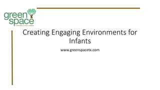 Creating Engaging Environments for
Infants
www.greenspacetx.com
 