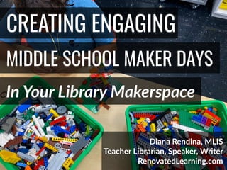 @DianaLRendina * RenovatedLearning.com
CREATING ENGAGING
In Your Library Makerspace
MIDDLE SCHOOL MAKER DAYS
Diana Rendina, MLIS
Teacher Librarian, Speaker, Writer
RenovatedLearning.com
 