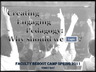 Creating  Engaging            Pedagogy: Why should we        ? Faculty Reboot Camp Spring 2011 Corey Ray 
