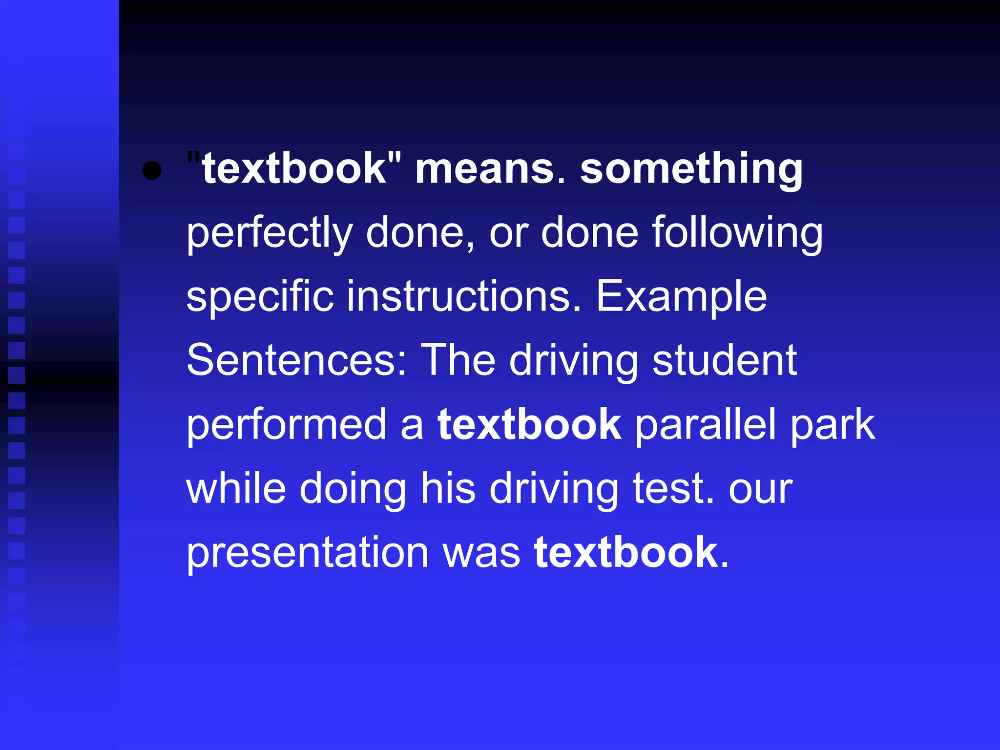 ● "textbook" means. something
perfectly done, or done following
specific instructions. Example
Sentences: The driving student
performed a textbook parallel park
while doing his driving test. our
presentation was textbook.
 