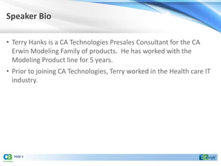 Speaker Bio

• Terry Hanks is a CA Technologies Presales Consultant for the CA
  Erwin Modeling Family of products. He has worked with the
  Modeling Product line for 5 years.
• Prior to joining CA Technologies, Terry worked in the Health care IT
  industry.




  PAGE 3
 