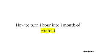 How to turn 1 hour into 1 month of
content
 