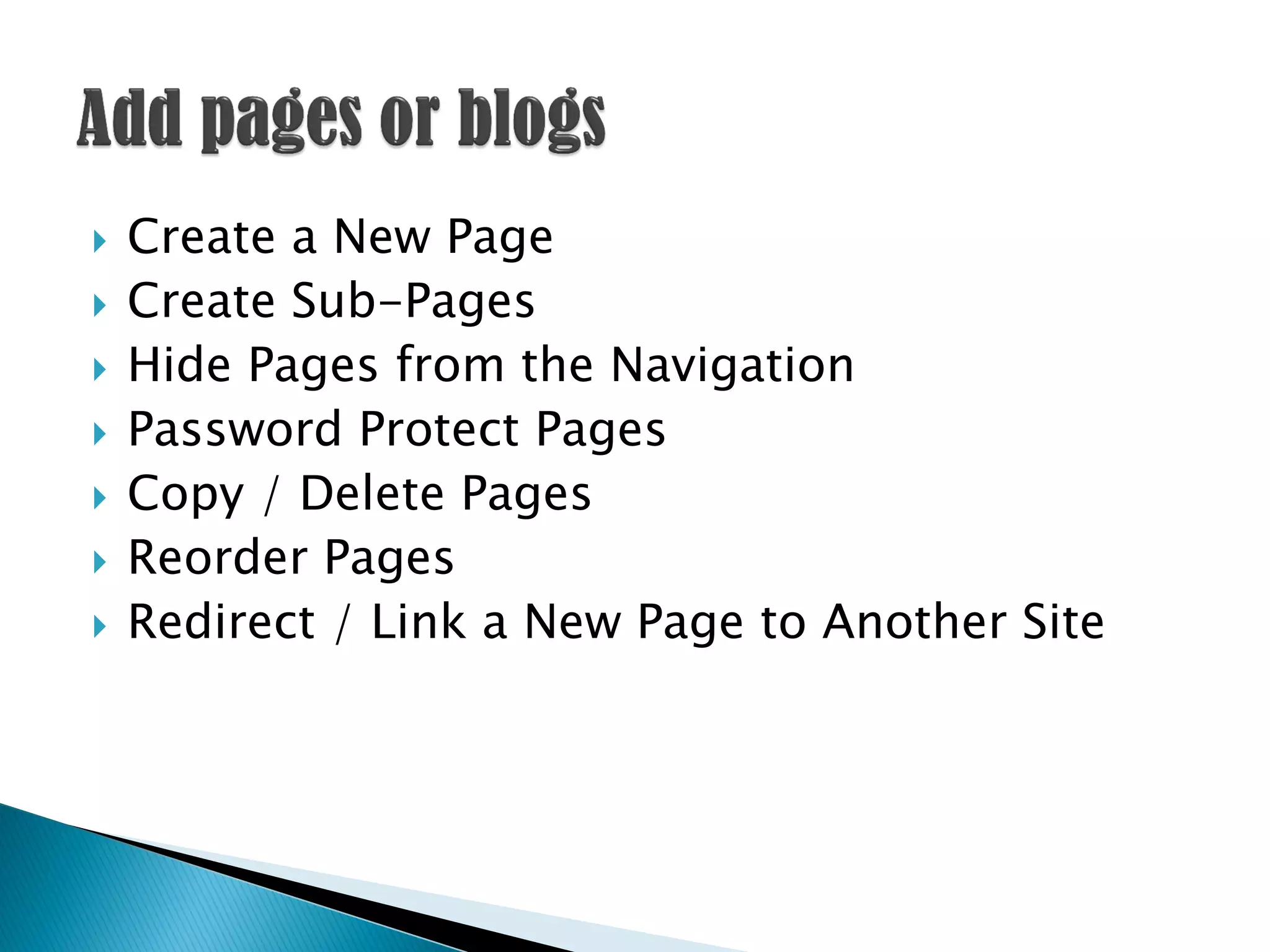    Create a New Page
   Create Sub-Pages
   Hide Pages from the Navigation
   Password Protect Pages
   Copy / Delete Pages
   Reorder Pages
   Redirect / Link a New Page to Another Site
 
