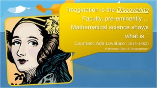“Imagination is the Discovering
Faculty, pre-eminently ...
Mathematical science shows
what is. ”
Countess Ada Lovelace (1815-1852)
Mathematician & Programmer
 