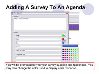 Adding A Survey To An Agenda You will be prompted to type your survey question and responses.  You may also change the color used to display each response. 