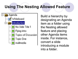Using The Nesting Allowed Feature   Build a hierarchy by designating an Agenda item as a folder using the Nesting allowed feature and placing other Agenda items inside. For instance, convert a slide introducing a module into a folder. 