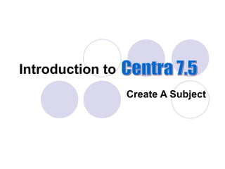 Create A Subject Introduction to Centra 7.5 