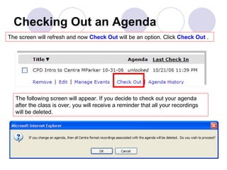 Checking Out an Agenda The screen will refresh and now  Check Out  will be an option. Click  Check Out  . The following screen will appear. If you decide to check out your agenda after the class is over, you will receive a reminder that all your recordings will be deleted.  
