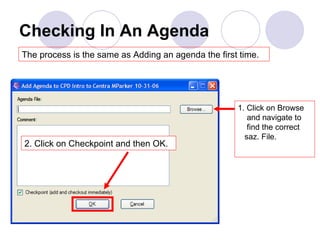 Checking In An Agenda The process is the same as Adding an agenda the first time.  1. Click on Browse    and navigate to    find the correct    saz. File. 2. Click on Checkpoint and then OK. 