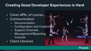 © Copyright 2015 Pivotal. All rights reserved.
Creating Good Developer Experiences is Hard
• Clean APIs, of course...
• Co...