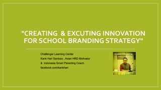 "CREATING & EXCUTING INNOVATION
FOR SCHOOL BRANDING STRATEGY"
Challenger Learning Center
Kank Hari Santoso , Asian HRD Motivator
& Indonesia Smart Parenting Coach
facebook.com/kankhari
 