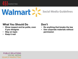 Social Media Guidelines



What You Should Do                   Don’t
• Show respect and be polite, even   • Do anything that breaks the law
  if you disagree                    • Use corporate materials without
• Stay on topic                        permission
• Keep it real
 