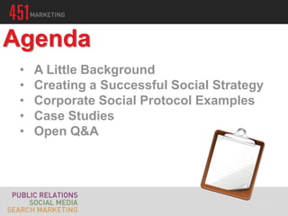 Agenda
 •   A Little Background
 •   Creating a Successful Social Strategy
 •   Corporate Social Protocol Examples
 •   Case Studies
 •   Open Q&A
 
