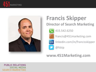 Francis Skipper
Director of Search Marketing
     415.542.6250
     francis@451marketing.com
     linkedin.com/in/francisskipper
     @fskip

www.451Marketing.com
 