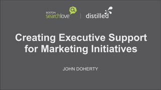 Creating Executive Support
for Marketing Initiatives
JOHN DOHERTY
 