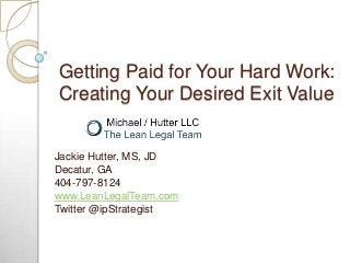 Getting Paid for Your Hard Work:
Creating Your Desired Exit Value


Jackie Hutter, MS, JD
Decatur, GA
404-797-8124
www.LeanLegalTeam.com
Twitter @ipStrategist
 