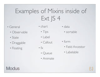 Examples of Mixins inside of
              Ext JS 4
• General       • chart      • data
 • Observable    • Tips       • sortable

 • State         • Label

 • Draggable     • Callout   • form

 • Floating     • fx          • Field Ancestor

                 • Queue      • Labelable

                 • Animate
 