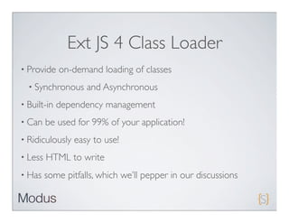 Ext JS 4 Class Loader
• Provide    on-demand loading of classes
  • Synchronous     and Asynchronous
• Built-in   dependency management
• Can    be used for 99% of your application!
• Ridiculously   easy to use!
• Less   HTML to write
• Has    some pitfalls, which we’ll pepper in our discussions
 