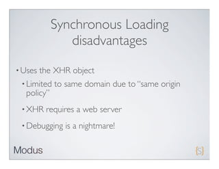 Synchronous Loading
               disadvantages
• Uses   the XHR object
 • Limited   to same domain due to “same origin
  policy”
 • XHR    requires a web server
 • Debugging   is a nightmare!
 