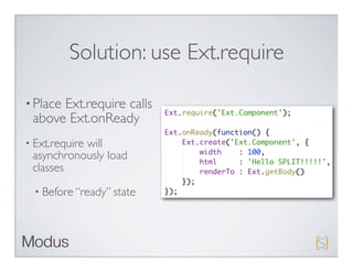 Solution: use Ext.require

• Place
      Ext.require calls
 above Ext.onReady
• Ext.require
           will
 asynchronously load
 classes
  • Before “ready” state
 
