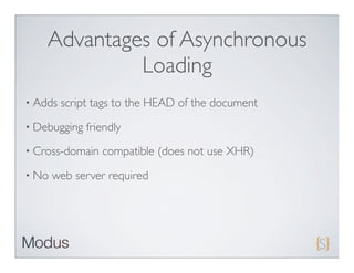 Advantages of Asynchronous
             Loading
• Adds   script tags to the HEAD of the document
• Debugging   friendly
• Cross-domain   compatible (does not use XHR)
• No   web server required
 