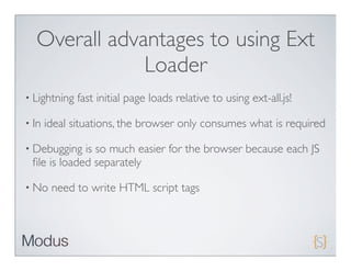 Overall advantages to using Ext
              Loader
• Lightning   fast initial page loads relative to using ext-all.js!

• In   ideal situations, the browser only consumes what is required

• Debugging  is so much easier for the browser because each JS
 ﬁle is loaded separately

• No    need to write HTML script tags
 
