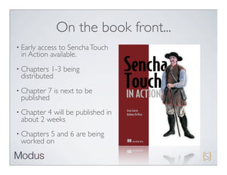 On the book front...
• Earlyaccess to Sencha Touch
 in Action available.
• Chapters 1-3 being
 distributed
• Chapter 7 is next to be
 published
• Chapter4 will be published in
 about 2 weeks
• Chapters
         5 and 6 are being
 worked on
 