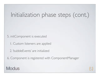 Initialization phase steps (cont.)


5. initComponent is executed

 1. Custom listeners are applied

 2. ‘bubbleEvents’ are initialized

6. Component is registered with ComponentManager
 