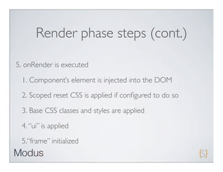 Render phase steps (cont.)

5. onRender is executed

 1. Component’s element is injected into the DOM
 2. Scoped reset CSS is applied if conﬁgured to do so

 3. Base CSS classes and styles are applied

 4. “ui” is applied

 5.“frame” initialized
 