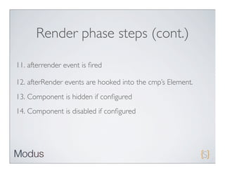 Render phase steps (cont.)

11. afterrender event is ﬁred

12. afterRender events are hooked into the cmp’s Element.
13. Component is hidden if conﬁgured
14. Component is disabled if conﬁgured
 