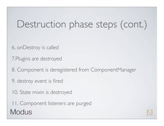 Destruction phase steps (cont.)

6. onDestroy is called

7.Plugins are destroyed
8. Component is deregistered from ComponentManager

9. destroy event is ﬁred

10. State mixin is destroyed

11. Component listeners are purged
 