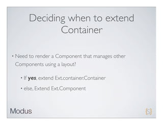 Deciding when to extend
                 Container

• Need
     to render a Component that manages other
 Components using a layout?

   • If   yes, extend Ext.container.Container
   • else, Extend   Ext.Component
 