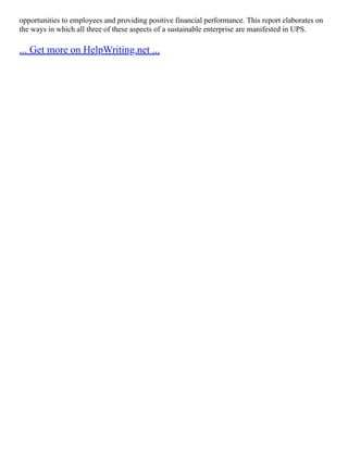 opportunities to employees and providing positive financial performance. This report elaborates on
the ways in which all three of these aspects of a sustainable enterprise are manifested in UPS.
... Get more on HelpWriting.net ...
 