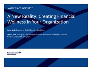WORKPLACE INSIGHTS™ 

A New Reality: Creating Financial 
Wellness in Your Organization
Katie Nedl, Director of Global Benefits, BlackRock
Steve Ulian, Managing Director of Institutional Retirement and Benefit Services, 
Bank of America Merrill Lynch

 