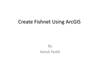 Create Fishnet Using ArcGIS
                   g



             By 
         Ashok Peddi
         Ashok Peddi
 