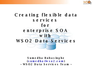 Creating flexible data services  for  enterprise SOA  with  WSO2 Data Services Sumedha Rubasinghe ( [email_address] ) ~ WSO2 Data Services Team ~ 