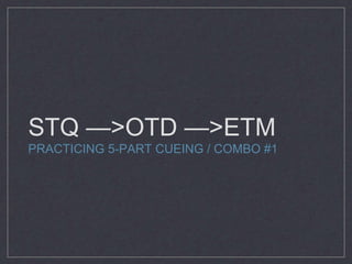 STQ —>OTD —>ETM 
PRACTICING 5-PART CUEING / COMBO #1 

