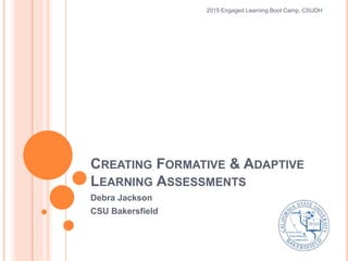 CREATING FORMATIVE & ADAPTIVE
LEARNING ASSESSMENTS
Debra Jackson
CSU Bakersfield
2015 Engaged Learning Boot Camp, CSUDH
 
