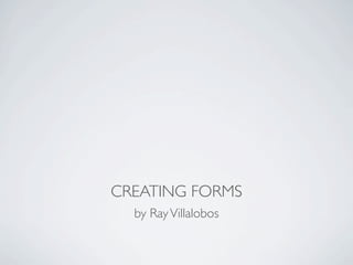 CREATING FORMS
  by Ray Villalobos
 
