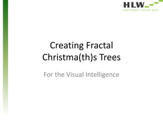 Creating Fractal 
Christma(th)s Trees 
For the Visual Intelligence 
 