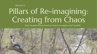 Pillars of Re-imagining:
Creating from Chaos
Welcome to
Sieze the generative potential of chaos & re-imagine what's possible
 