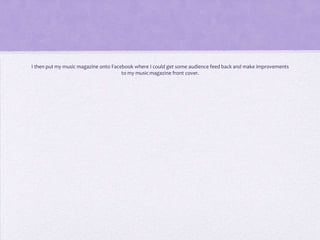 I then put my music magazine onto Facebook where I could get some audience feed back and make improvements
                                      to my music magazine front cover.
 