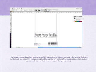 I then made and downloaded my own bar code which I customized to fit to my magazine. I also added in the issues
 number, date and price of my magazine and placed these at the very bottom of my magazine cover, that way they
                        can be seen but are not in the way of the central image or any text.
 