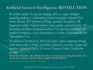 FUTURE INDUSTRYFUTURE INDUSTRY::
Smart Eco IndustrySmart Eco Industry
• SMART ECO INDUSTRY, a sector of nation’s sustainable economy; the stock of basic facilities of capital equipment to functionSMART ECO INDUSTRY, a sector of nation’s sustainable economy; the stock of basic facilities of capital equipment to function
for a smart country/area/region; a group of productive enterprises and organizations that produce or supply innovative goods,for a smart country/area/region; a group of productive enterprises and organizations that produce or supply innovative goods,
services, or sustainable sources of income.services, or sustainable sources of income.
• Smart industries are reclassified as primary, secondary and tertiary, but as closely interconnected.Smart industries are reclassified as primary, secondary and tertiary, but as closely interconnected.
• Primary industry, or Eco-Sustainable IndustryPrimary industry, or Eco-Sustainable Industry
• It covers genetic industries of renewable natural resources of agriculture, livestock, forestry, fishing, and natural processes asIt covers genetic industries of renewable natural resources of agriculture, livestock, forestry, fishing, and natural processes as
renewable energy resourcesrenewable energy resources (solar energy, hydroenergy, geothermal energy, airthemal energy, wind energy, bioenergy and landfill(solar energy, hydroenergy, geothermal energy, airthemal energy, wind energy, bioenergy and landfill
gas, LFG, and energy from sewage thermal technologies, WTE plants).gas, LFG, and energy from sewage thermal technologies, WTE plants).
• It is downsizingIt is downsizing extractive industries of mining of mineral ores, quarrying of stone and extraction of mineral fuels, considering itextractive industries of mining of mineral ores, quarrying of stone and extraction of mineral fuels, considering it
as part of national infrastructure.as part of national infrastructure.
• Secondary Industry, or Smart Manufacturing IndustrySecondary Industry, or Smart Manufacturing Industry
• Secondary or smart manufacturing industry, heavy and light industries, takes the replacable raw materials and goods toSecondary or smart manufacturing industry, heavy and light industries, takes the replacable raw materials and goods to
economically process into resource-efficient consumer goods and products; building sustainable capital goods.economically process into resource-efficient consumer goods and products; building sustainable capital goods.
• It is optimizing energy-producing industries, aviation, construction/housing, automobile, chemical, coal, electronics, computer,It is optimizing energy-producing industries, aviation, construction/housing, automobile, chemical, coal, electronics, computer,
steel trucking, oil, shipbuilding, fashion,steel trucking, oil, shipbuilding, fashion, film, show biz, fashion,film, show biz, fashion, and arms industriesand arms industries
• Tertiary, or Smart Service IndustryTertiary, or Smart Service Industry
• It produces no tangible goods, provide services, intangible gains or generate sustainable wealth and prosperity, a mix of privateIt produces no tangible goods, provide services, intangible gains or generate sustainable wealth and prosperity, a mix of private
and government enterprises.and government enterprises.
• The Smart Service Industry includes:The Smart Service Industry includes:
• Smart banking, finance, insurance, investment and real estate services; smart wholesale, retail, and resale trade; SmartSmart banking, finance, insurance, investment and real estate services; smart wholesale, retail, and resale trade; Smart
transportation, information and communications services; professional, consulting, legal and personal services; Sustainabletransportation, information and communications services; professional, consulting, legal and personal services; Sustainable
tourism, hotels, restaurants and entertainment; Smart repair and maintenance services; Smart education and teaching; Smarttourism, hotels, restaurants and entertainment; Smart repair and maintenance services; Smart education and teaching; Smart
health, social welfare, administrative, police, security, and defence services.health, social welfare, administrative, police, security, and defence services.
• Smart Sustainable Industry is the base for knowledge society and economy, marked by innovative economy, intelligent services,Smart Sustainable Industry is the base for knowledge society and economy, marked by innovative economy, intelligent services,
knowledge, research and innovationknowledge, research and innovation
CREATING THE FUTURE All Rights Reserved Azamat Abdoullaev 2013-2017
 