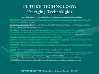 WORLD 3.0:WORLD 3.0: Dramatic Developments and Predictions for 2030Dramatic Developments and Predictions for 2030
• Due to theDue to the Smart World RevolutionsSmart World Revolutions asas thethe 44thth Global IndustrialGlobal Industrial RevolutionRevolution
marked by technology explosion and disruptive innovations,technology explosion and disruptive innovations,
humanity will change in the next 15-20 years as never seen in all of human history, entering a post-human world ofhumanity will change in the next 15-20 years as never seen in all of human history, entering a post-human world of
Encyclopedic Intelligence (superhuman AI):Encyclopedic Intelligence (superhuman AI):
• The world will be free of waste and poverty with free access to land, food, water, green energy, electricity, transit, shelter, freedom,The world will be free of waste and poverty with free access to land, food, water, green energy, electricity, transit, shelter, freedom,
information, education, healthcare, leisure, or creative work, making redundant the current socio-economic order, internationalinformation, education, healthcare, leisure, or creative work, making redundant the current socio-economic order, international
and national governments, global businesses, fossil fuel industry and nature-destruction lifestyles.and national governments, global businesses, fossil fuel industry and nature-destruction lifestyles.
• Most urban agglomerations, global cities and metropolitan areas will become smart urban areas running by i-city governanceMost urban agglomerations, global cities and metropolitan areas will become smart urban areas running by i-city governance
platforms and Future Internet of All, making human government as redundant part of the future society.platforms and Future Internet of All, making human government as redundant part of the future society.
• All traditional crimes will be solved by smart community intelligent video-surveillance systems and smart neuro-technologyAll traditional crimes will be solved by smart community intelligent video-surveillance systems and smart neuro-technology
systems, making police, judges, and lawyers as redundant part of the future society.systems, making police, judges, and lawyers as redundant part of the future society.
• Revealing the mechanisms by which mind and consciousness emerge from the brain, cognitive neurotechnology is becoming aRevealing the mechanisms by which mind and consciousness emerge from the brain, cognitive neurotechnology is becoming a
leading intelligent industry.leading intelligent industry.
• All transportation systems will be driverless technologies using clean energy, ITS and AI programs.All transportation systems will be driverless technologies using clean energy, ITS and AI programs.
• Today’s Fortune 500 companies will have disappeared, traditional educational systems will have collapsed, and India and ChinaToday’s Fortune 500 companies will have disappeared, traditional educational systems will have collapsed, and India and China
will make more than half of the world’s population.will make more than half of the world’s population.
• People will have stopped taking pills in favor of smart nanodevices that cause the body to manufacture it’s own cures.People will have stopped taking pills in favor of smart nanodevices that cause the body to manufacture it’s own cures.
• Space tourism, space colonies, robotic space crafts, smart drones, and flying cars will become a prevalent reality.Space tourism, space colonies, robotic space crafts, smart drones, and flying cars will become a prevalent reality.
• People will travel in a driverless car, “vactrain” tubes, use a 4D printer to print their needs in food, clothing, construction etc. andPeople will travel in a driverless car, “vactrain” tubes, use a 4D printer to print their needs in food, clothing, construction etc. and
will spend their time on activities that haven’t been known yet, having any basic incomes.will spend their time on activities that haven’t been known yet, having any basic incomes.
• All new construction will be “printed” buildings, direct democracy will be the only form of one global government, worldAll new construction will be “printed” buildings, direct democracy will be the only form of one global government, world
religions will disappear, aging could be reversed, humans will control gravity and weather, smart internet of everything, i-webreligions will disappear, aging could be reversed, humans will control gravity and weather, smart internet of everything, i-web
engines with smart drones instead of web crawlers, to search the physical world, people will travel to the center of the earth,engines with smart drones instead of web crawlers, to search the physical world, people will travel to the center of the earth,
intelligent vacuum tube and h/t superconducting maglev transportation to route traffic around the world.intelligent vacuum tube and h/t superconducting maglev transportation to route traffic around the world. http://http://
www.slideshare.net/ashabook/creating-the-future-tomorrows-worldwww.slideshare.net/ashabook/creating-the-future-tomorrows-world
• The zero-waste cyber-physical world 3.0 of global intelligent IoE, ultraintelligent machines, virtual minds, superintelligentThe zero-waste cyber-physical world 3.0 of global intelligent IoE, ultraintelligent machines, virtual minds, superintelligent
cyborgs, digital humans, smart human-machine systems, and future human communities will disrupt the physical industrialcyborgs, digital humans, smart human-machine systems, and future human communities will disrupt the physical industrial
world 1.0 and transitory information world 2.0.world 1.0 and transitory information world 2.0. Cf.Cf. http://www.wfs.org/blogs/thomas-frey/33-dramatic-predictions-for-2030http://www.wfs.org/blogs/thomas-frey/33-dramatic-predictions-for-2030
• THE WORLD 3.0 SCENARIO COMES TRUE IFF THE LAST CIVILIZATION COLLAPSE IS AVOIDED.THE WORLD 3.0 SCENARIO COMES TRUE IFF THE LAST CIVILIZATION COLLAPSE IS AVOIDED.
• httpshttps://www.facebook.com://www.facebook.com//;; SMART World: http://www.worldxxi.com/SMART World: http://www.worldxxi.com/
CREATING THE FUTURE All Rights Reserved Azamat Abdoullaev 2013-2017
 