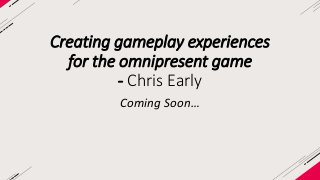 Creating gameplay experiences 
for the omnipresent game 
- Chris Early 
Coming Soon… 
