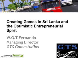 Creating Games in Sri Lanka and the Optimistic Entrepreneurial Spirit W.G.T.Fernando Managing Director   GTS Gamestudios 